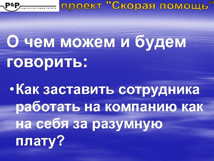 О чем можем и будем говорить: • Как заставить сотрудника работать на компанию как