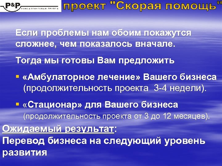 Если проблемы нам обоим покажутся сложнее, чем показалось вначале. Тогда мы готовы Вам предложить