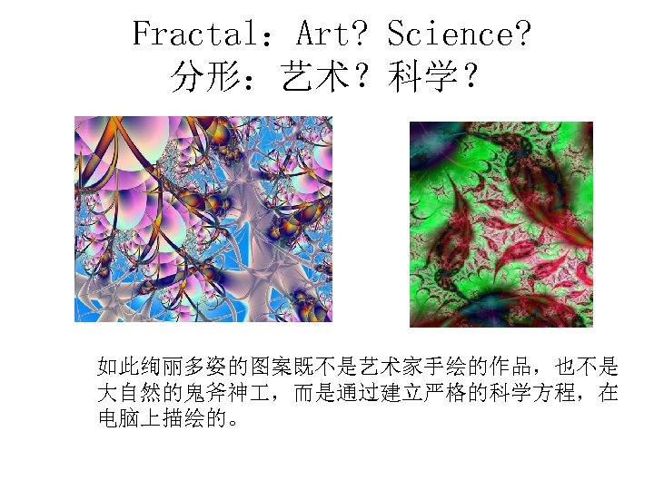 Fractal：Art? Science? 分形：艺术？科学？ 如此绚丽多姿的图案既不是艺术家手绘的作品，也不是 大自然的鬼斧神 ，而是通过建立严格的科学方程，在 电脑上描绘的。 