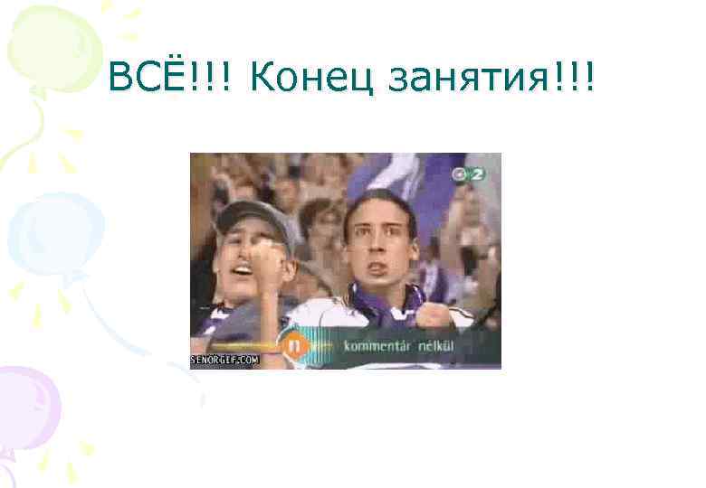 ВСЁ!!! Конец занятия!!! 