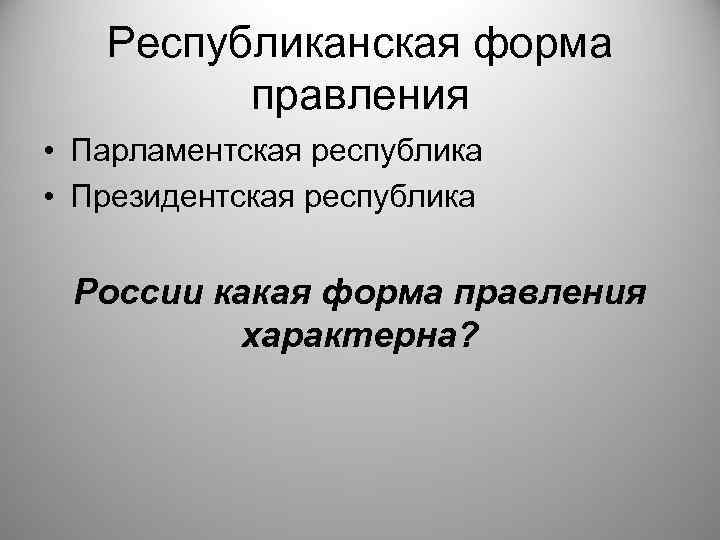 Республиканская форма правления • Парламентская республика • Президентская республика России какая форма правления характерна?