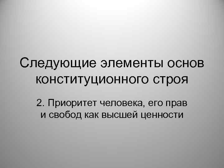 Следующие элементы основ конституционного строя 2. Приоритет человека, его прав и свобод как высшей