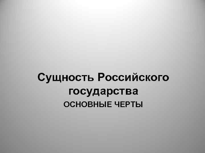 Сущность Российского государства ОСНОВНЫЕ ЧЕРТЫ 