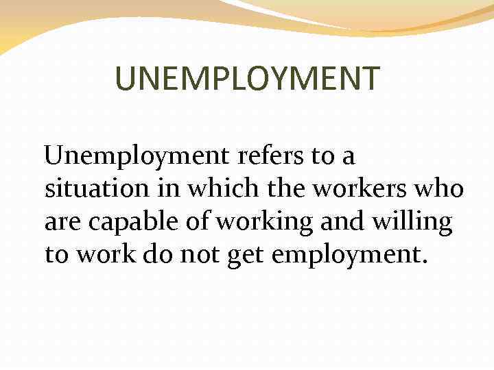 UNEMPLOYMENT Unemployment refers to a situation in which the workers who are capable of