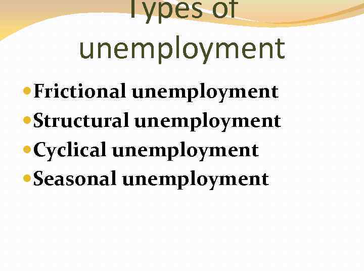 Types of unemployment Frictional unemployment Structural unemployment Cyclical unemployment Seasonal unemployment 
