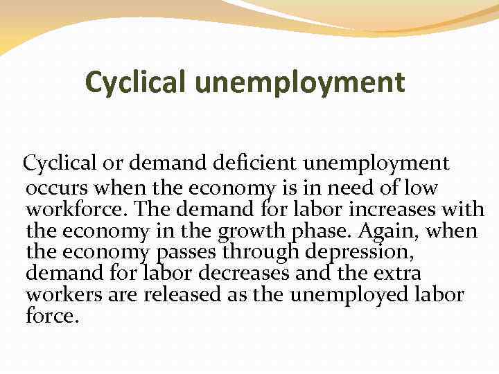 Cyclical unemployment Cyclical or demand deficient unemployment occurs when the economy is in need