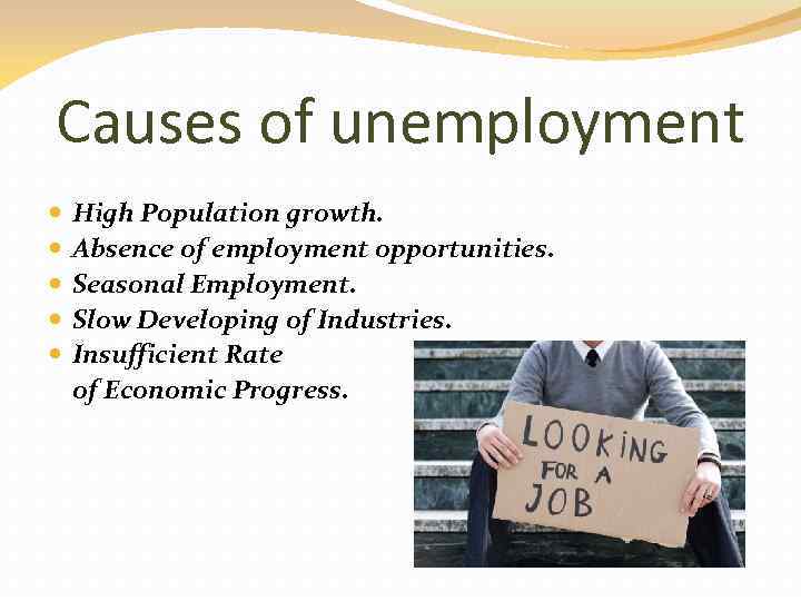 Causes of unemployment High Population growth. Absence of employment opportunities. Seasonal Employment. Slow Developing