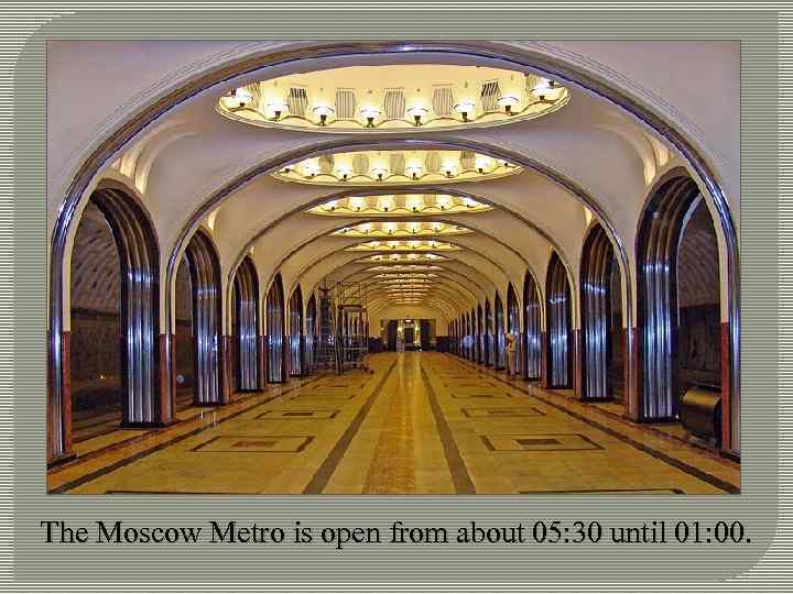The Moscow Metro is open from about 05: 30 until 01: 00. 