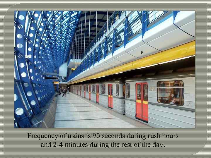 Frequency of trains is 90 seconds during rush hours and 2 -4 minutes during