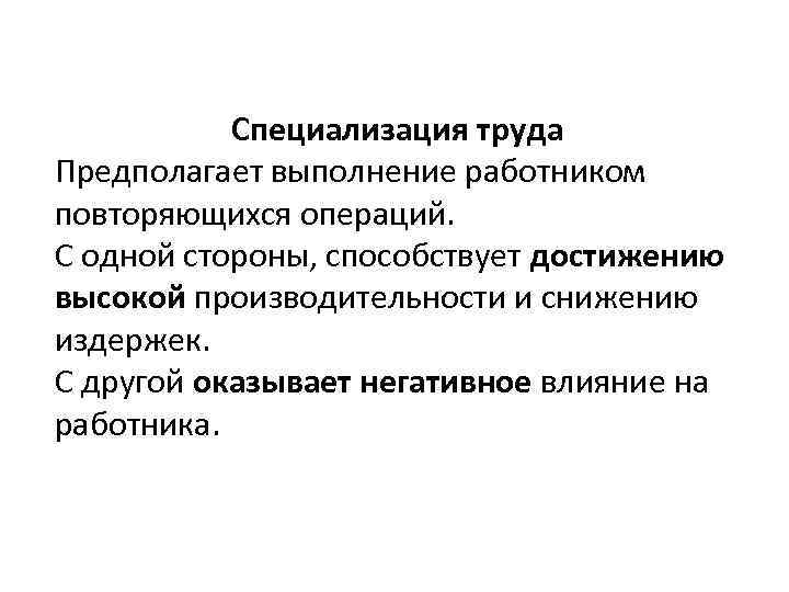 Специализация труда Предполагает выполнение работником повторяющихся операций. С одной стороны, способствует достижению высокой производительности
