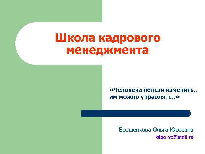 Школа кадрового менеджмента «Человека нельзя изменить. . им можно управлять. . » Ерошенкова Ольга