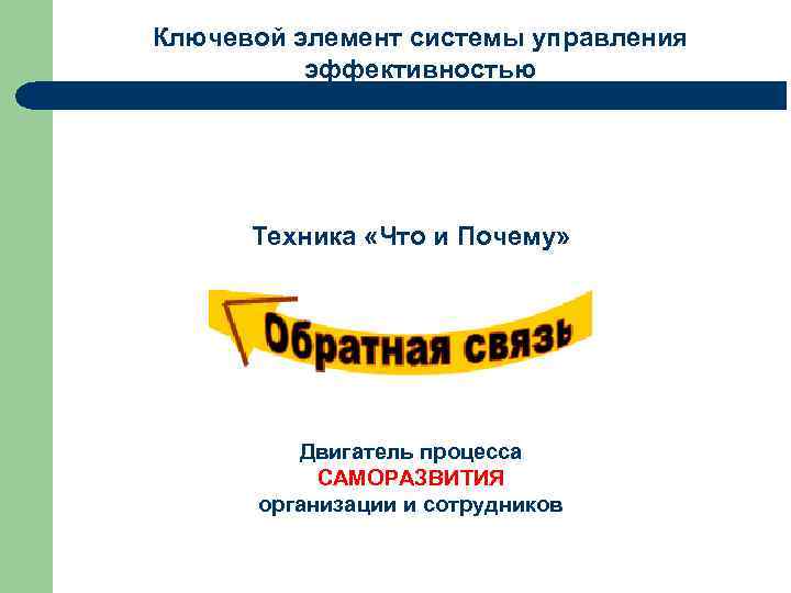 Ключевой элемент системы управления эффективностью Техника «Что и Почему» Двигатель процесса САМОРАЗВИТИЯ организации и