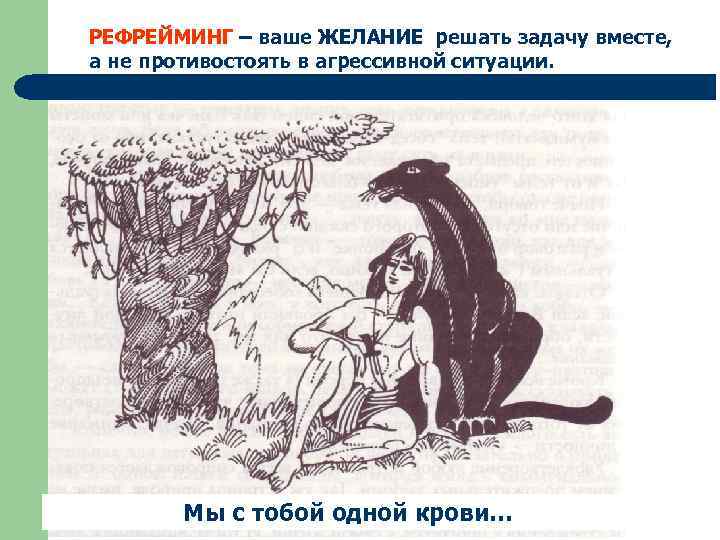 РЕФРЕЙМИНГ – ваше ЖЕЛАНИЕ решать задачу вместе, а не противостоять в агрессивной ситуации. Найдите