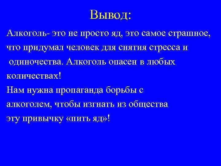 Вывод: Алкоголь- это не просто яд, это самое страшное, что придумал человек для снятия