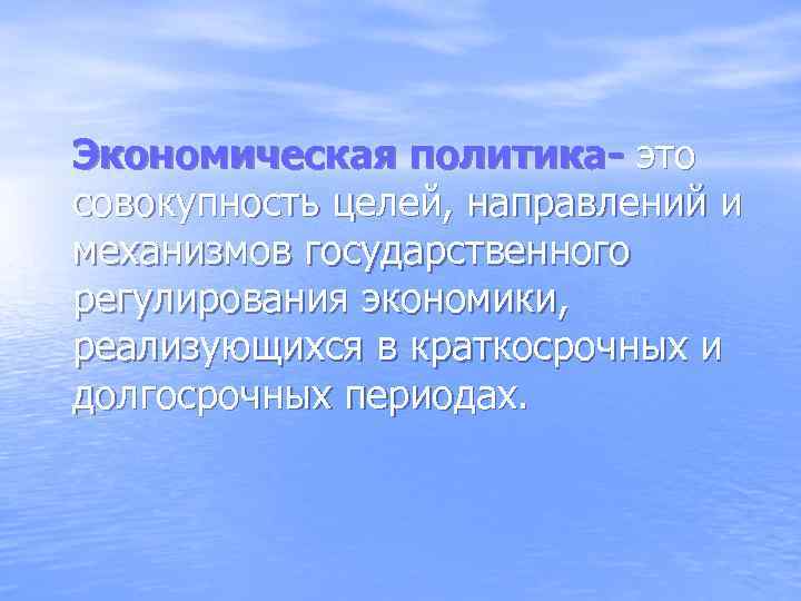 Экономическая политика- это совокупность целей, направлений и механизмов государственного регулирования экономики, реализующихся в краткосрочных