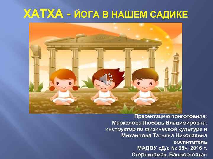 ХАТХА - ЙОГА В НАШЕМ САДИКЕ Презентацию приготовила: Маркелова Любовь Владимировна, инструктор по физической