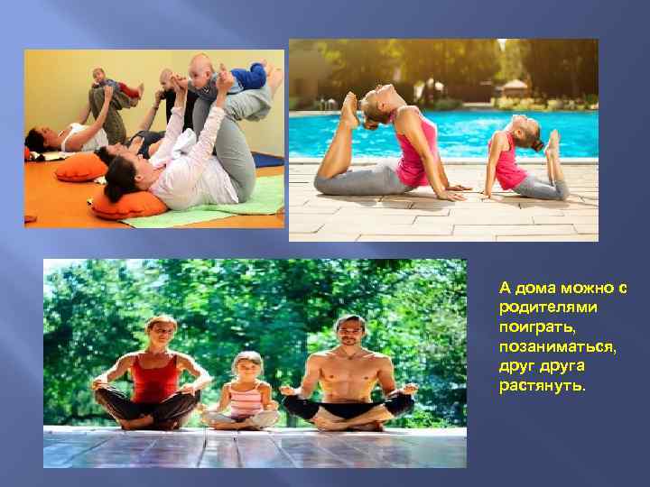 А дома можно с родителями поиграть, позаниматься, друга растянуть. 