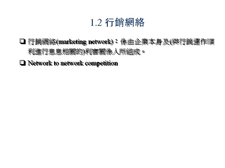 1. 2 行銷網絡 q 行銷網絡(marketing network)：係由企業本身及(與行銷運作順 利進行息息相關的)利害關係人所組成。 q Network to network competition 