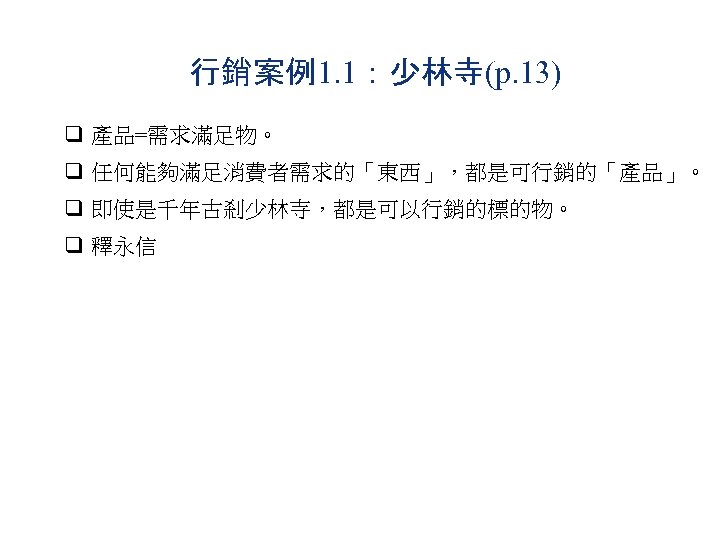 行銷案例1. 1：少林寺(p. 13) q 產品=需求滿足物。 q 任何能夠滿足消費者需求的「東西」，都是可行銷的「產品」。 q 即使是千年古剎少林寺，都是可以行銷的標的物。 q 釋永信 