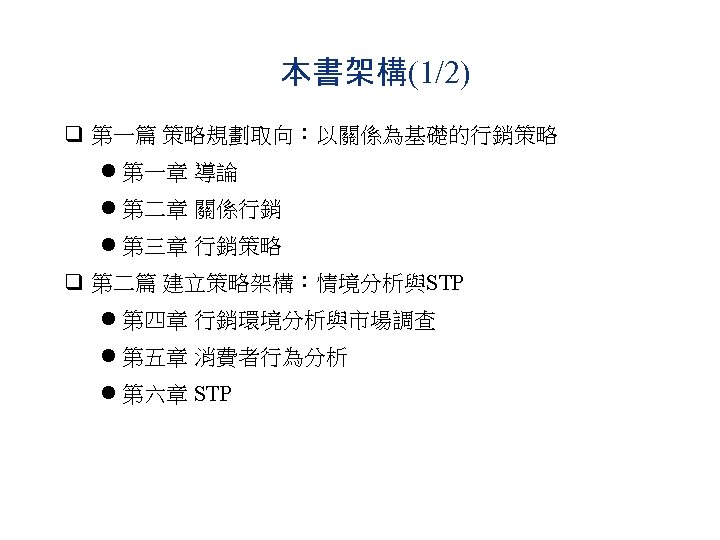 本書架構(1/2) q 第一篇 策略規劃取向：以關係為基礎的行銷策略 l 第一章 導論 l 第二章 關係行銷 l 第三章 行銷策略 q