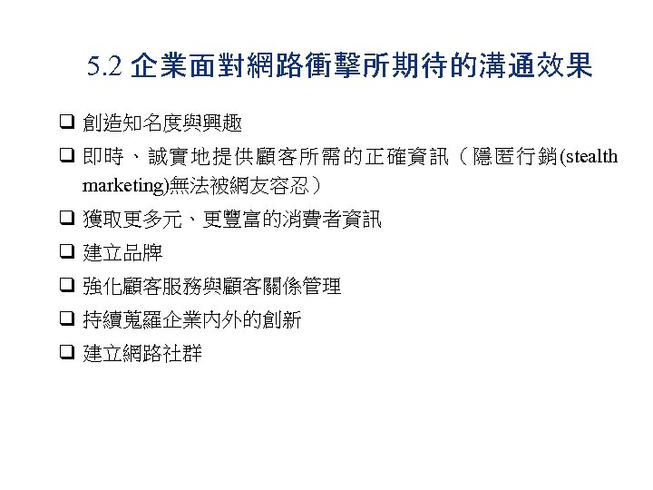 5. 2 企業面對網路衝擊所期待的溝通效果 q 創造知名度與興趣 q 即時、誠實地提供顧客所需的正確資訊（隱匿行銷(stealth marketing)無法被網友容忍） q 獲取更多元、更豐富的消費者資訊 q 建立品牌 q 強化顧客服務與顧客關係管理