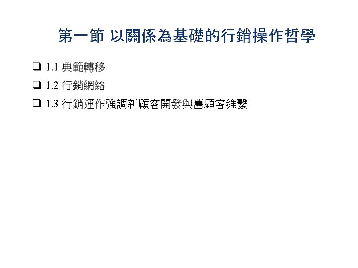第一節 以關係為基礎的行銷操作哲學 q 1. 1 典範轉移 q 1. 2 行銷網絡 q 1. 3 行銷運作強調新顧客開發與舊顧客維繫