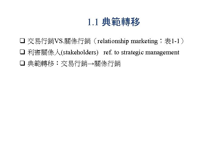1. 1 典範轉移 q 交易行銷VS. 關係行銷（relationship marketing；表 1 -1） q 利害關係人(stakeholders) ref. to strategic