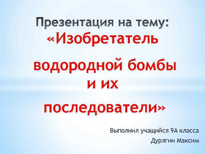  «Изобретатель водородной бомбы и их последователи» Выполнил учащийся 9 А класса Дурягин Максим