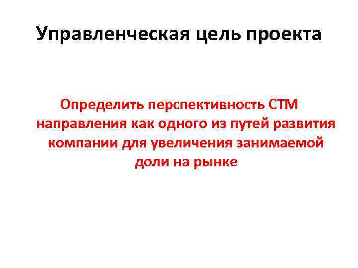 Управленческая цель проекта Определить перспективность СТМ направления как одного из путей развития компании для