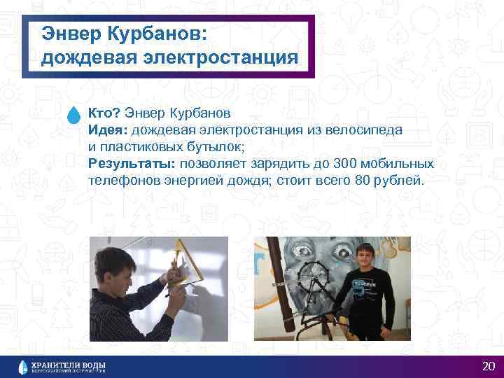 Энвер Курбанов: дождевая электростанция Кто? Энвер Курбанов Идея: дождевая электростанция из велосипеда и пластиковых