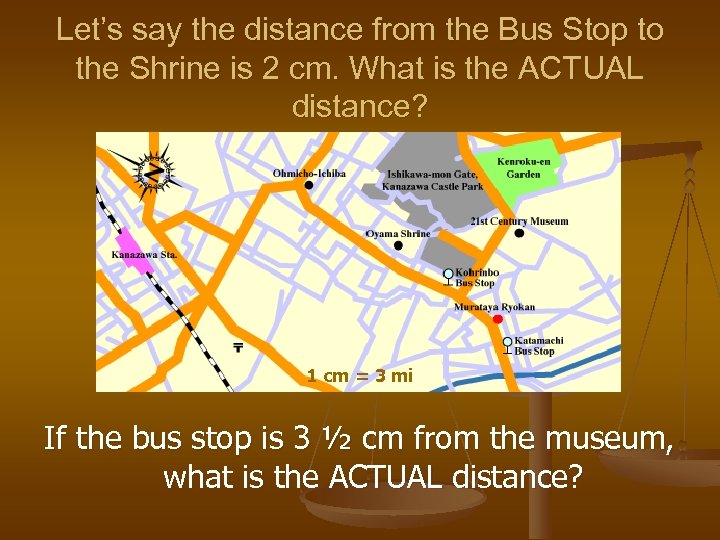 Let’s say the distance from the Bus Stop to the Shrine is 2 cm.