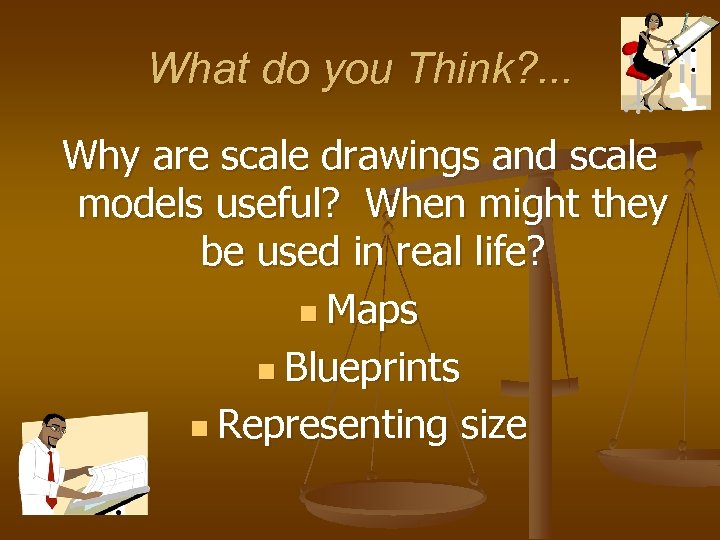 What do you Think? . . . Why are scale drawings and scale models