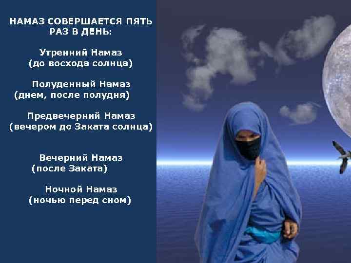 НАМАЗ СОВЕРШАЕТСЯ ПЯТЬ РАЗ В ДЕНЬ: Утренний Намаз (до восхода солнца) Полуденный Намаз (днем,