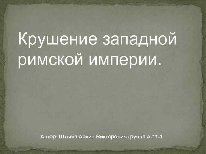 Крушение западной римской империи. Автор: Штыба Архип Викторович группа А-11 -1 