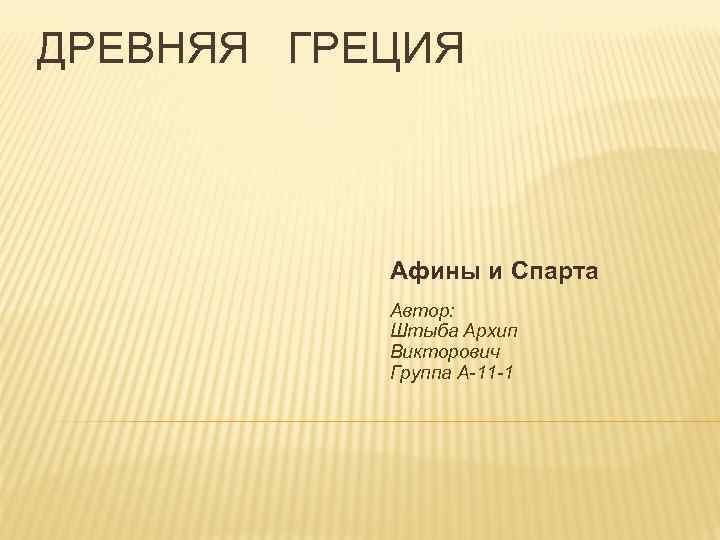 ДРЕВНЯЯ ГРЕЦИЯ Афины и Спарта Автор: Штыба Архип Викторович Группа А-11 -1 