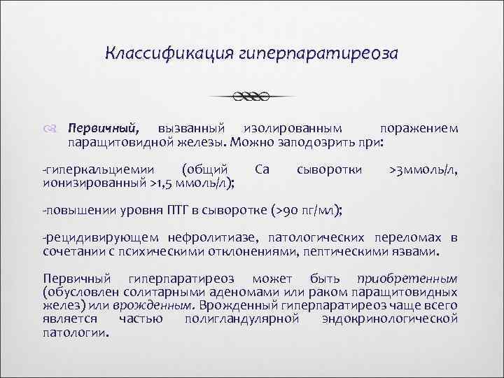 Классификация гиперпаратиреоза Первичный, вызванный изолированным поражением паращитовидной железы. Можно заподозрить при: -гиперкальциемии (общий ионизированный