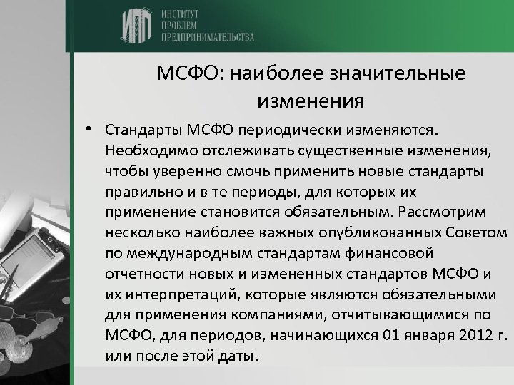 МСФО: наиболее значительные изменения • Стандарты МСФО периодически изменяются. Необходимо отслеживать существенные изменения, чтобы