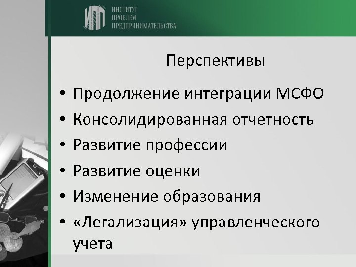 Перспективы • • • Продолжение интеграции МСФО Консолидированная отчетность Развитие профессии Развитие оценки Изменение