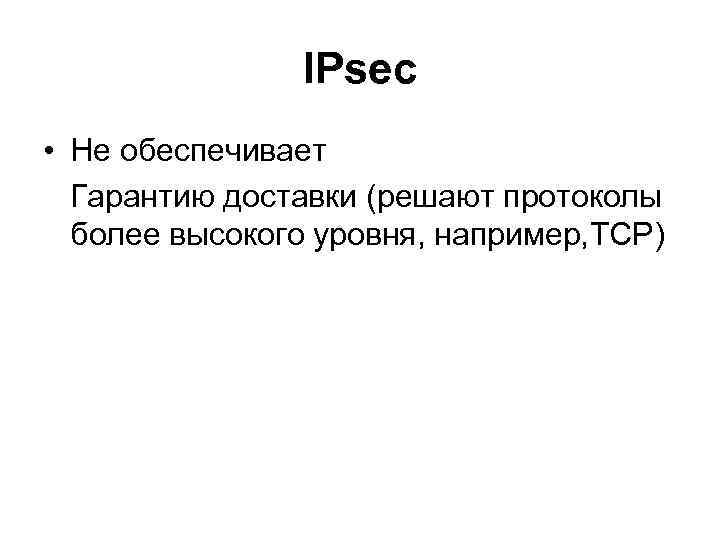 IPsec • Не обеспечивает Гарантию доставки (решают протоколы более высокого уровня, например, TCP) 