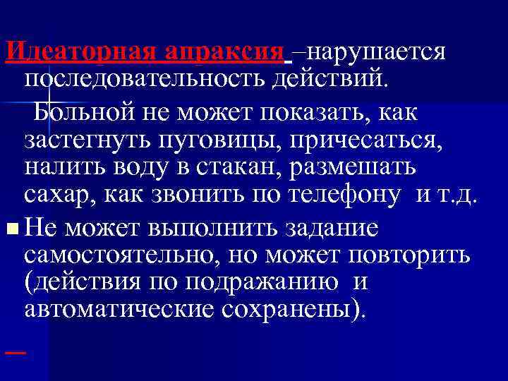Идеаторная апраксия –нарушается последовательность действий. Больной не может показать, как застегнуть пуговицы, причесаться, налить