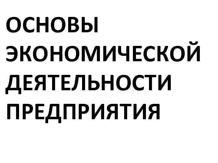 ОСНОВЫ ЭКОНОМИЧЕСКОЙ ДЕЯТЕЛЬНОСТИ ПРЕДПРИЯТИЯ 