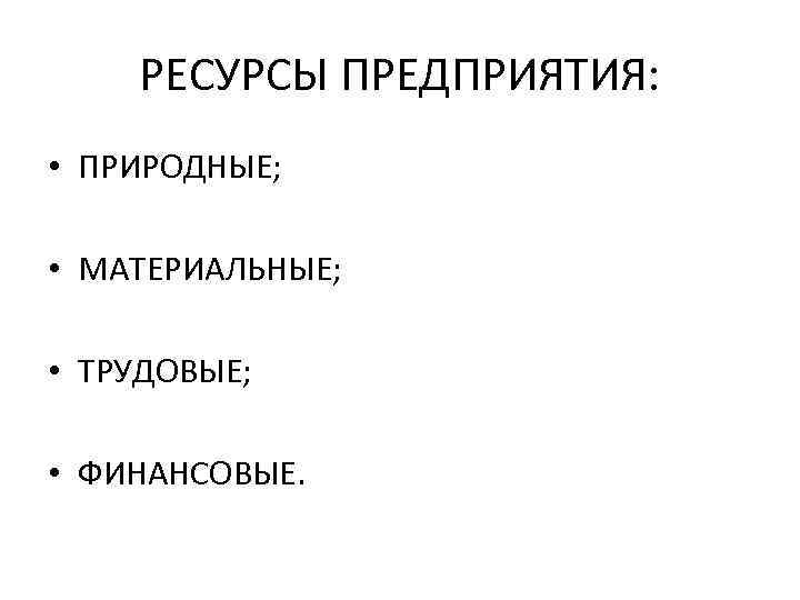 РЕСУРСЫ ПРЕДПРИЯТИЯ: • ПРИРОДНЫЕ; • МАТЕРИАЛЬНЫЕ; • ТРУДОВЫЕ; • ФИНАНСОВЫЕ. 