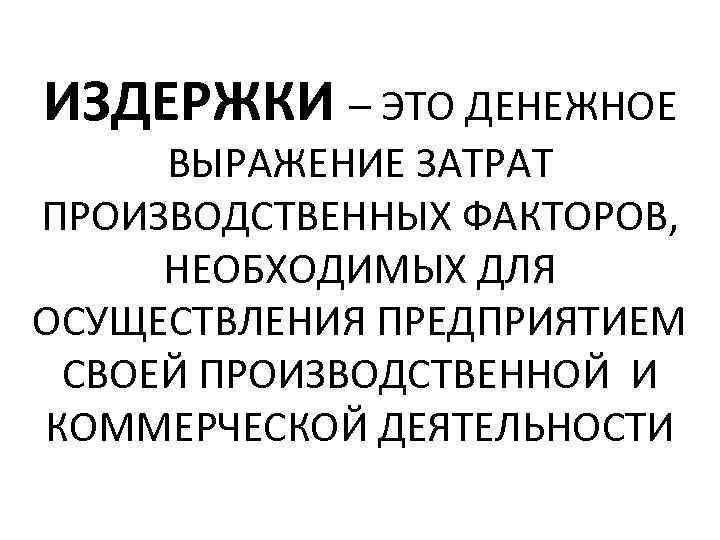 ИЗДЕРЖКИ – ЭТО ДЕНЕЖНОЕ ВЫРАЖЕНИЕ ЗАТРАТ ПРОИЗВОДСТВЕННЫХ ФАКТОРОВ, НЕОБХОДИМЫХ ДЛЯ ОСУЩЕСТВЛЕНИЯ ПРЕДПРИЯТИЕМ СВОЕЙ ПРОИЗВОДСТВЕННОЙ