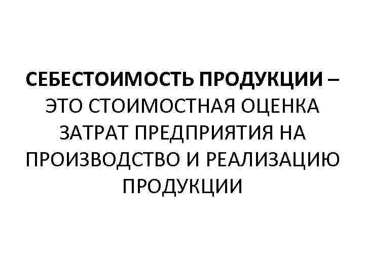 СЕБЕСТОИМОСТЬ ПРОДУКЦИИ – ЭТО СТОИМОСТНАЯ ОЦЕНКА ЗАТРАТ ПРЕДПРИЯТИЯ НА ПРОИЗВОДСТВО И РЕАЛИЗАЦИЮ ПРОДУКЦИИ 