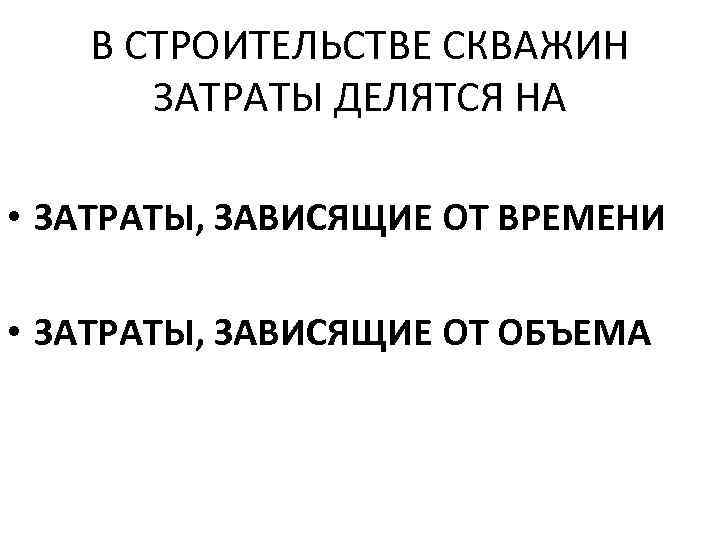 В СТРОИТЕЛЬСТВЕ СКВАЖИН ЗАТРАТЫ ДЕЛЯТСЯ НА • ЗАТРАТЫ, ЗАВИСЯЩИЕ ОТ ВРЕМЕНИ • ЗАТРАТЫ, ЗАВИСЯЩИЕ