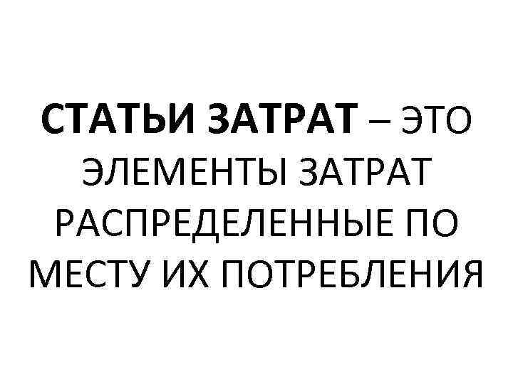 СТАТЬИ ЗАТРАТ – ЭТО ЭЛЕМЕНТЫ ЗАТРАТ РАСПРЕДЕЛЕННЫЕ ПО МЕСТУ ИХ ПОТРЕБЛЕНИЯ 