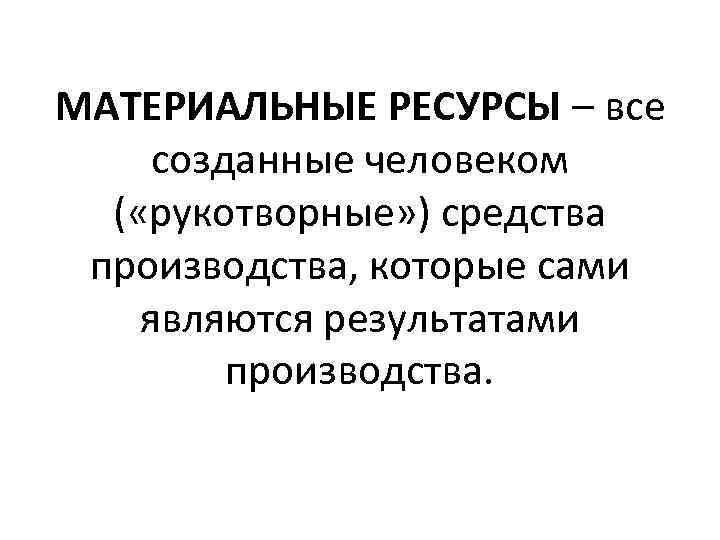 МАТЕРИАЛЬНЫЕ РЕСУРСЫ – все созданные человеком ( «рукотворные» ) средства производства, которые сами являются