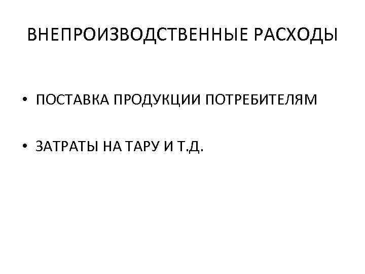 ВНЕПРОИЗВОДСТВЕННЫЕ РАСХОДЫ • ПОСТАВКА ПРОДУКЦИИ ПОТРЕБИТЕЛЯМ • ЗАТРАТЫ НА ТАРУ И Т. Д. 