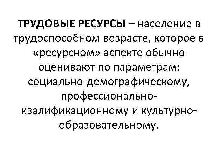 ТРУДОВЫЕ РЕСУРСЫ – население в трудоспособном возрасте, которое в «ресурсном» аспекте обычно оценивают по