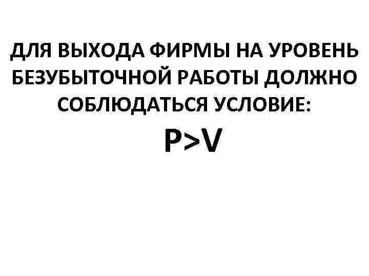 ДЛЯ ВЫХОДА ФИРМЫ НА УРОВЕНЬ БЕЗУБЫТОЧНОЙ РАБОТЫ ДОЛЖНО СОБЛЮДАТЬСЯ УСЛОВИЕ: P>V 